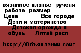 вязанное платье. ручеая работа. размер 116-122. › Цена ­ 4 800 - Все города Дети и материнство » Детская одежда и обувь   . Алтай респ.